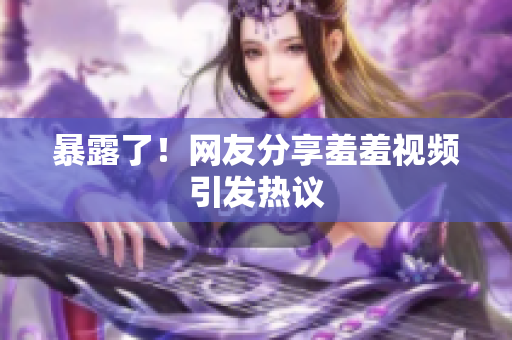 暴露了！网友分享羞羞视频引发热议