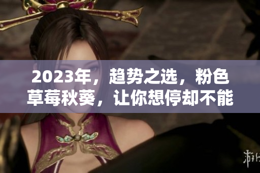 2023年，趋势之选，粉色草莓秋葵，让你想停却不能停！