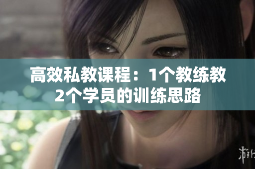 高效私教课程：1个教练教2个学员的训练思路