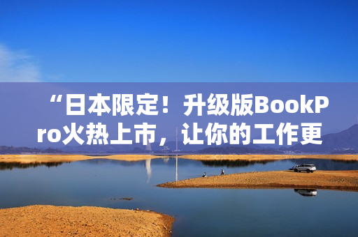 “日本限定！升级版BookPro火热上市，让你的工作更高效！”