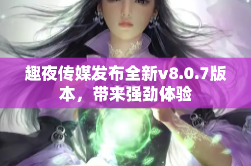 趣夜传媒发布全新v8.0.7版本，带来强劲体验