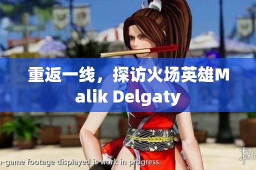 重返一线，探访火场英雄Malik Delgaty