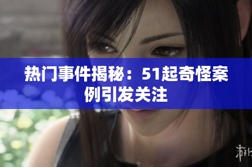 热门事件揭秘：51起奇怪案例引发关注