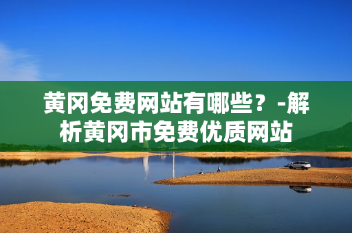黄冈免费网站有哪些？-解析黄冈市免费优质网站