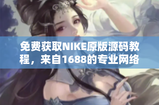 免费获取NIKE原版源码教程，来自1688的专业网络编辑分享