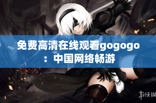 免费高清在线观看gogogo：中国网络畅游