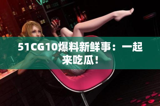 51CG10爆料新鲜事：一起来吃瓜！