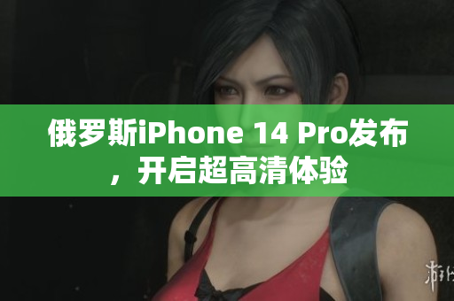 俄罗斯iPhone 14 Pro发布，开启超高清体验
