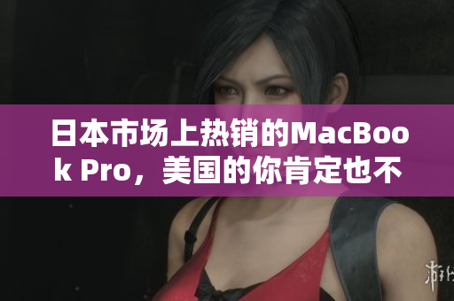 日本市场上热销的MacBook Pro，美国的你肯定也不想错过