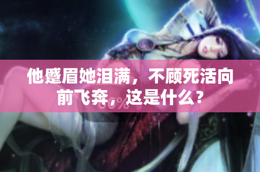 他蹙眉她泪满，不顾死活向前飞奔，这是什么？
