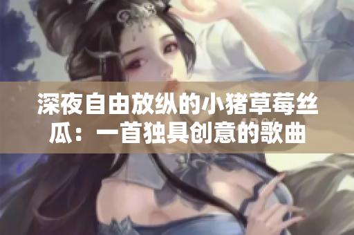 深夜自由放纵的小猪草莓丝瓜：一首独具创意的歌曲