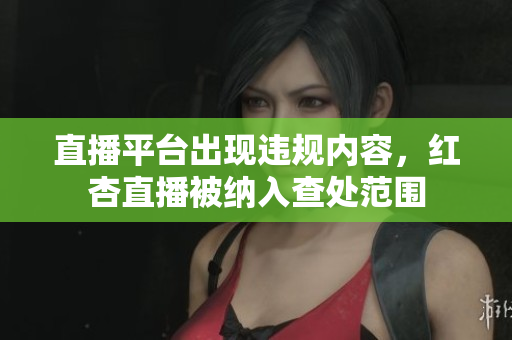 直播平台出现违规内容，红杏直播被纳入查处范围