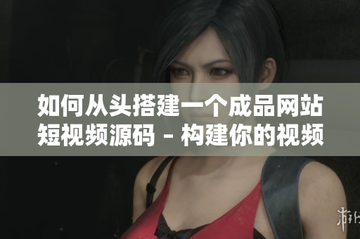 如何从头搭建一个成品网站短视频源码 – 构建你的视频网站