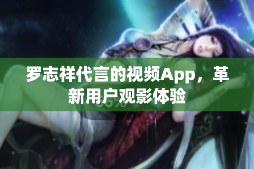 罗志祥代言的视频App，革新用户观影体验