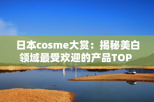 日本cosme大赏：揭秘美白领域最受欢迎的产品TOP 10