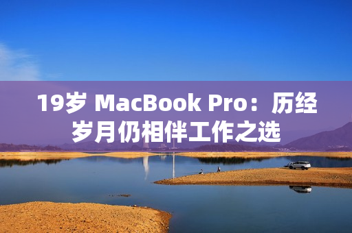 19岁 MacBook Pro：历经岁月仍相伴工作之选