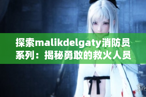探索malikdelgaty消防员系列：揭秘勇敢的救火人员