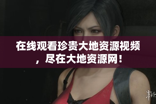 在线观看珍贵大地资源视频，尽在大地资源网！