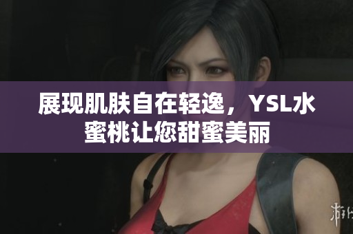 展现肌肤自在轻逸，YSL水蜜桃让您甜蜜美丽