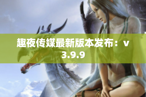 趣夜传媒最新版本发布：v3.9.9