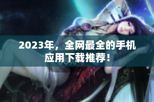 2023年，全网最全的手机应用下载推荐！