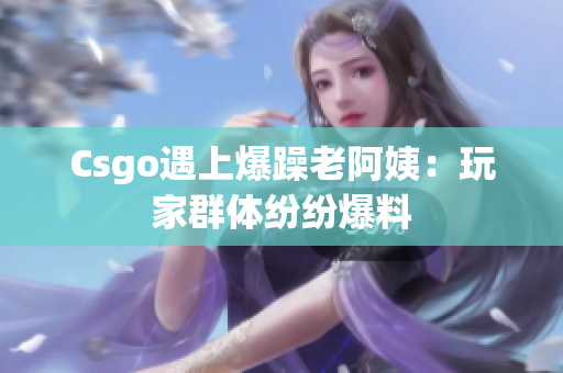 Csgo遇上爆躁老阿姨：玩家群体纷纷爆料