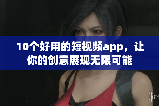 10个好用的短视频app，让你的创意展现无限可能