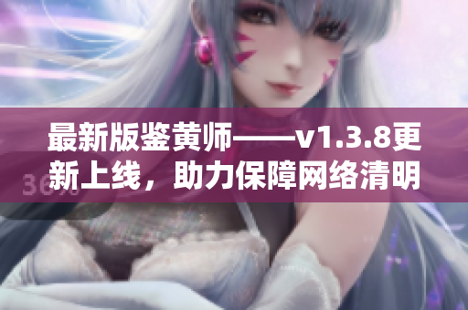 最新版鉴黄师——v1.3.8更新上线，助力保障网络清明