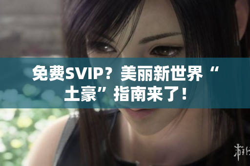 免费SVIP？美丽新世界“土豪”指南来了！