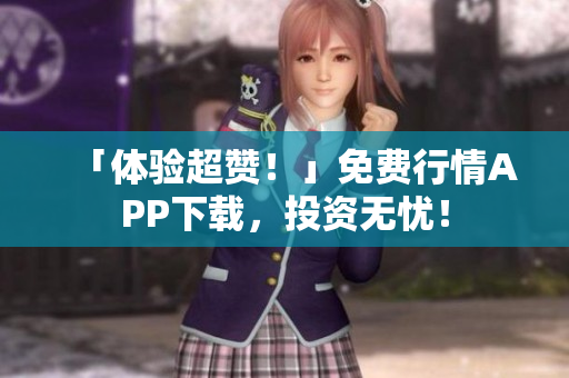 「体验超赞！」免费行情APP下载，投资无忧！