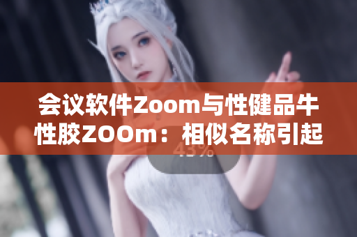 会议软件Zoom与性健品牛性胶ZOOm：相似名称引起混淆