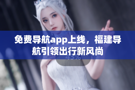 免费导航app上线，福建导航引领出行新风尚