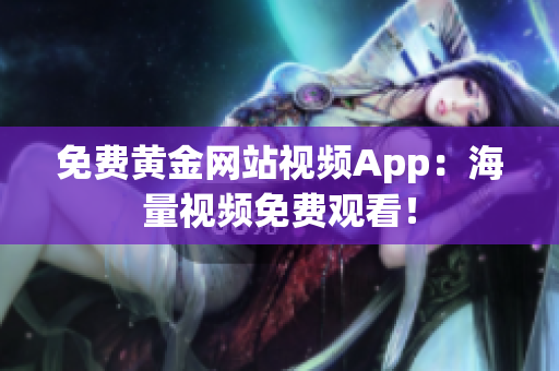 免费黄金网站视频App：海量视频免费观看！