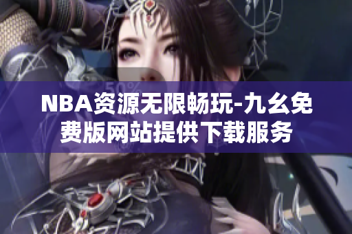 NBA资源无限畅玩-九幺免费版网站提供下载服务