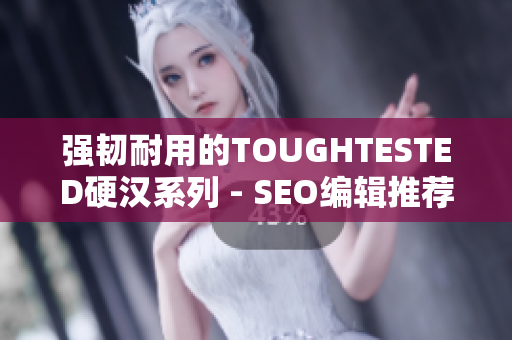 强韧耐用的TOUGHTESTED硬汉系列 - SEO编辑推荐