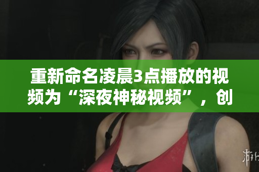 重新命名凌晨3点播放的视频为“深夜神秘视频”，创造出更多的神秘和兴趣。