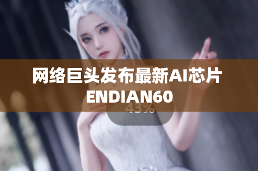 网络巨头发布最新AI芯片 ENDIAN60