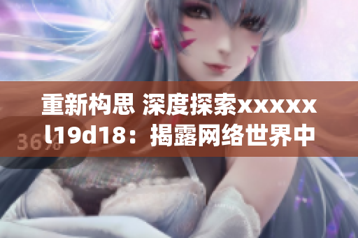 重新构思 深度探索xxxxxl19d18：揭露网络世界中的神秘秘密)
