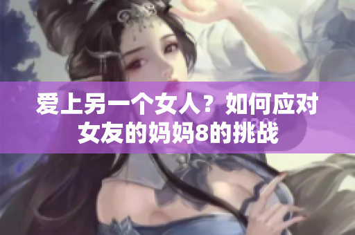 爱上另一个女人？如何应对女友的妈妈8的挑战