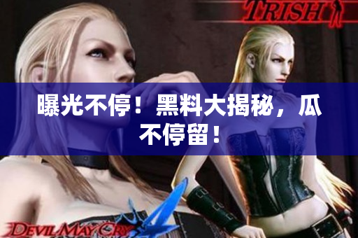 曝光不停！黑料大揭秘，瓜不停留！