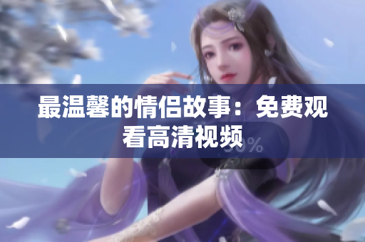 最温馨的情侣故事：免费观看高清视频