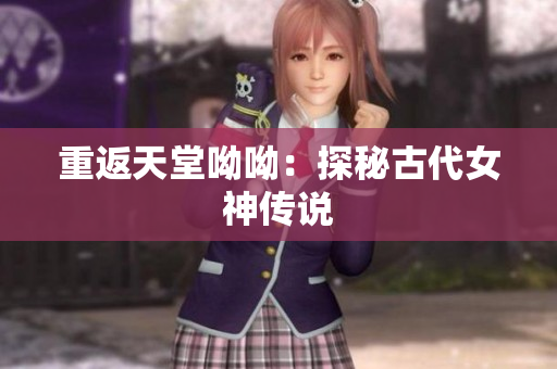 重返天堂呦呦：探秘古代女神传说