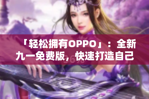 「轻松拥有OPPO」：全新九一免费版，快速打造自己的手机体验