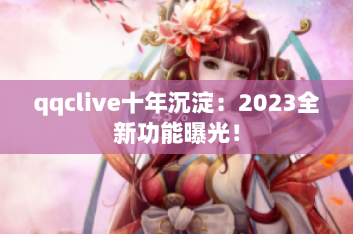 qqclive十年沉淀：2023全新功能曝光！