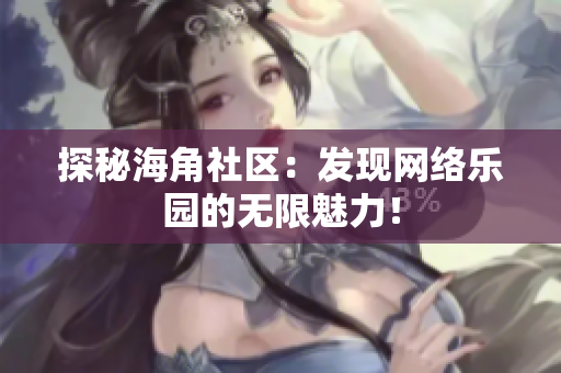 探秘海角社区：发现网络乐园的无限魅力！