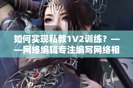 如何实现私教1V2训练？——网络编辑专注编写网络相关文章