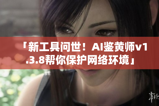 「新工具问世！AI鉴黄师v1.3.8帮你保护网络环境」