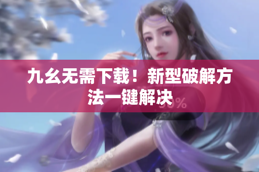 九幺无需下载！新型破解方法一键解决