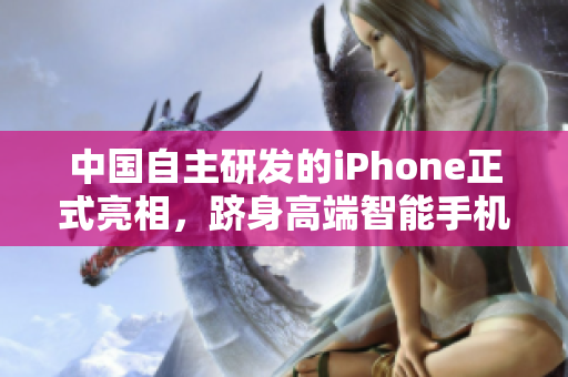 中国自主研发的iPhone正式亮相，跻身高端智能手机领域