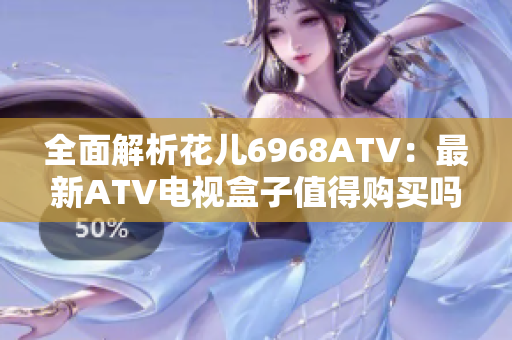 全面解析花儿6968ATV：最新ATV电视盒子值得购买吗？